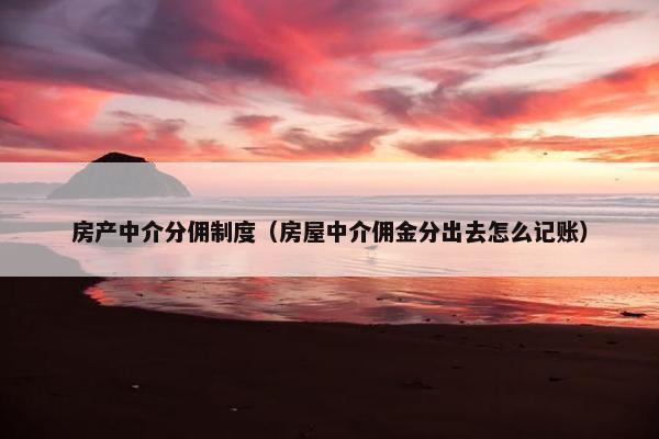 房产中介分佣制度（房屋中介佣金分出去怎么记账）