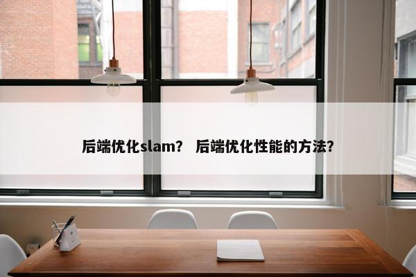 后端优化slam？ 后端优化性能的方法？