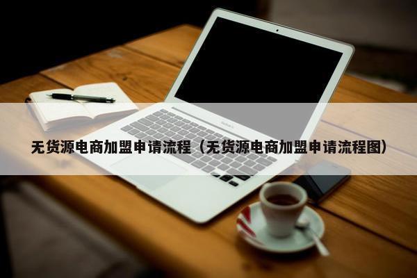 无货源电商加盟申请流程（无货源电商加盟申请流程图）
