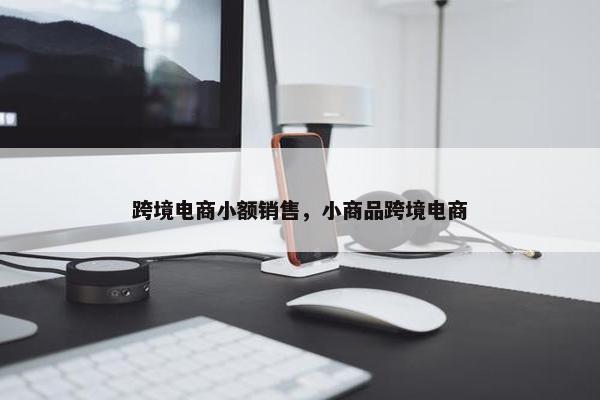 跨境电商小额销售，小商品跨境电商