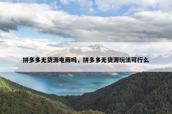 拼多多无货源电商吗，拼多多无货源玩法可行么