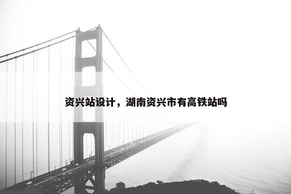 资兴站设计，湖南资兴市有高铁站吗