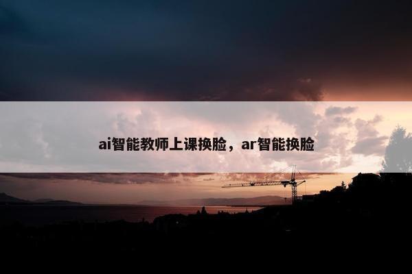 ai智能教师上课换脸，ar智能换脸