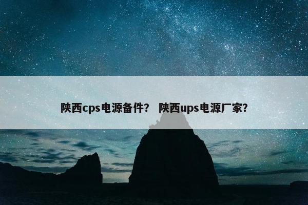 陕西cps电源备件？ 陕西ups电源厂家？