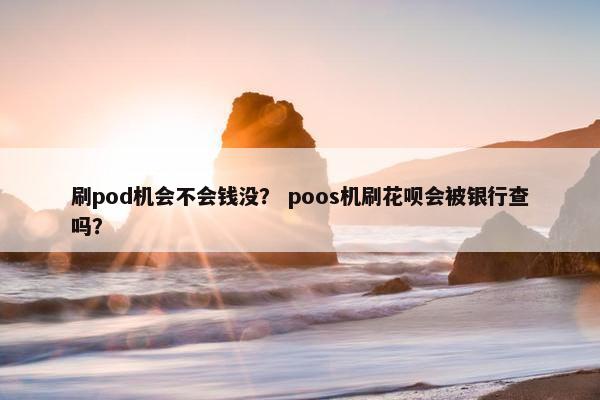 刷pod机会不会钱没？ poos机刷花呗会被银行查吗？
