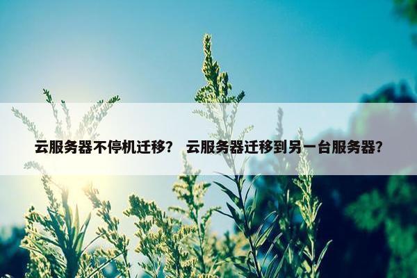 云服务器不停机迁移？ 云服务器迁移到另一台服务器？