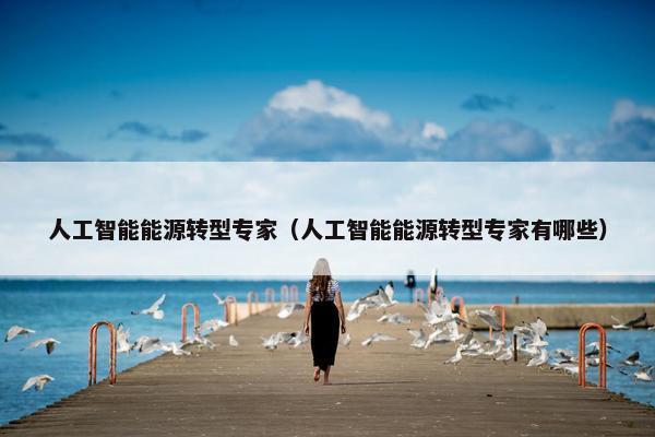 人工智能能源转型专家（人工智能能源转型专家有哪些）