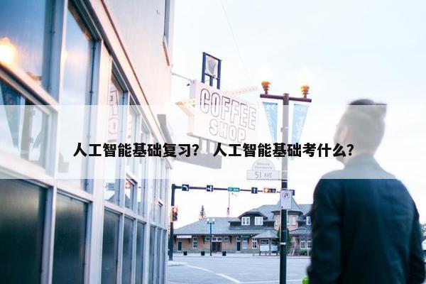 人工智能基础复习？ 人工智能基础考什么？