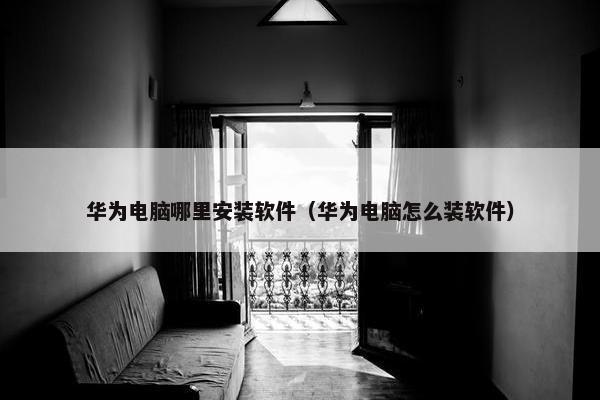 华为电脑哪里安装软件（华为电脑怎么装软件）