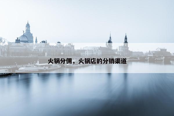 火锅分佣，火锅店的分销渠道