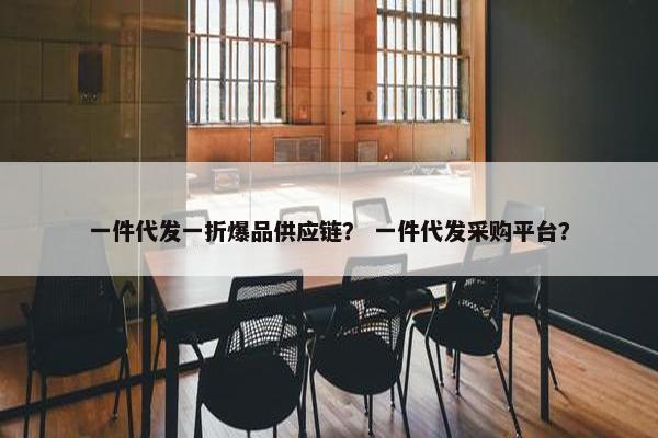一件代发一折爆品供应链？ 一件代发采购平台？