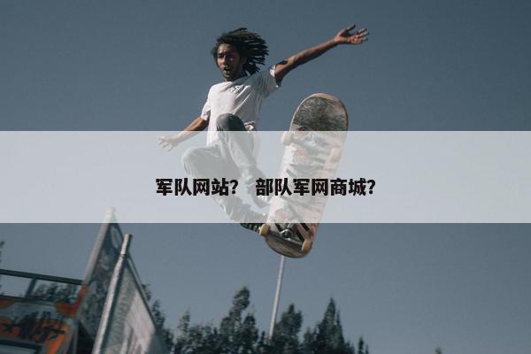 军队网站？ 部队军网商城？