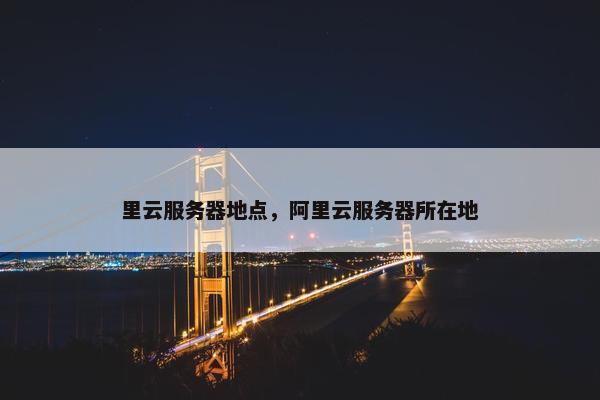 里云服务器地点，阿里云服务器所在地