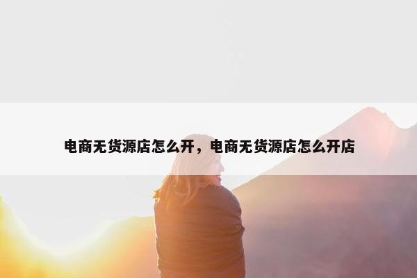 电商无货源店怎么开，电商无货源店怎么开店