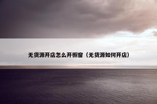 无货源开店怎么开橱窗（无货源如何开店）