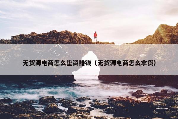 无货源电商怎么垫资赚钱（无货源电商怎么拿货）