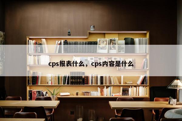 cps报表什么，cps内容是什么
