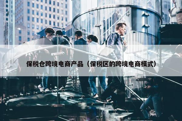 保税仓跨境电商产品（保税区的跨境电商模式）