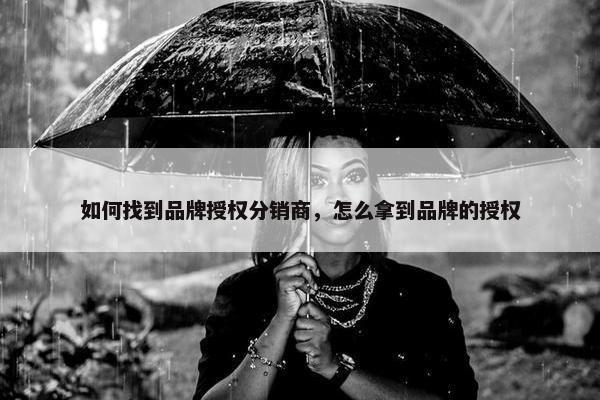如何找到品牌授权分销商，怎么拿到品牌的授权