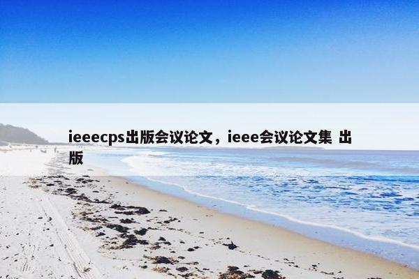 ieeecps出版会议论文，ieee会议论文集 出版