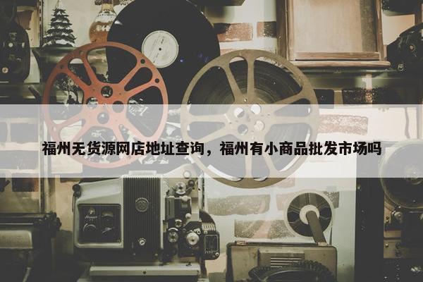 福州无货源网店地址查询，福州有小商品批发市场吗