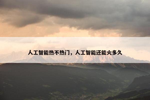 人工智能热不热门，人工智能还能火多久