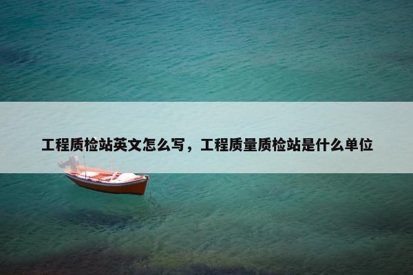 工程质检站英文怎么写，工程质量质检站是什么单位