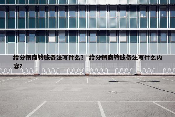 给分销商转账备注写什么？ 给分销商转账备注写什么内容？
