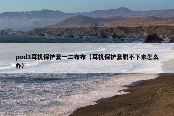 pod3耳机保护套一二布布（耳机保护套脱不下来怎么办）
