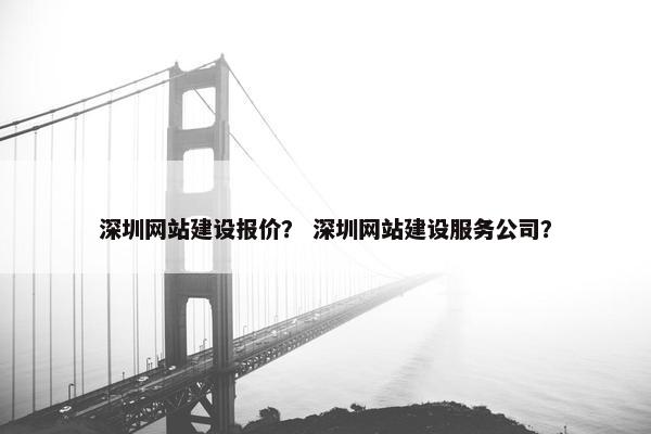 深圳网站建设报价？ 深圳网站建设服务公司？
