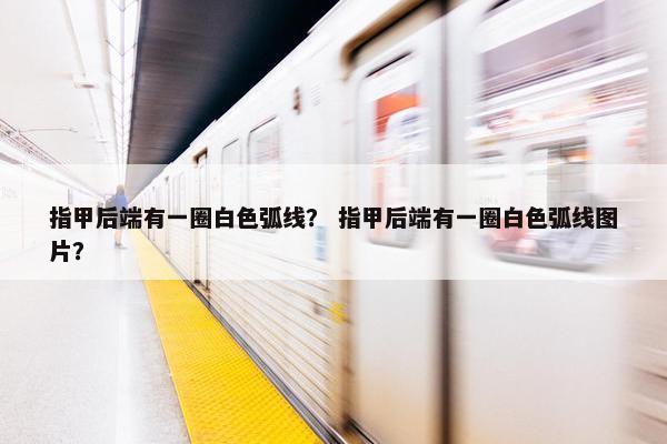 指甲后端有一圈白色弧线？ 指甲后端有一圈白色弧线图片？
