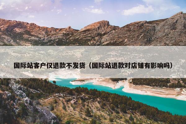 国际站客户仅退款不发货（国际站退款对店铺有影响吗）