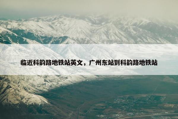 临近科韵路地铁站英文，广州东站到科韵路地铁站