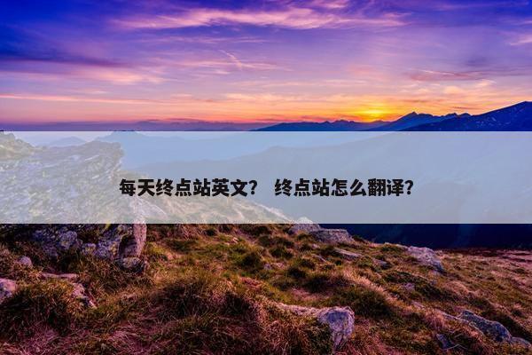 每天终点站英文？ 终点站怎么翻译？