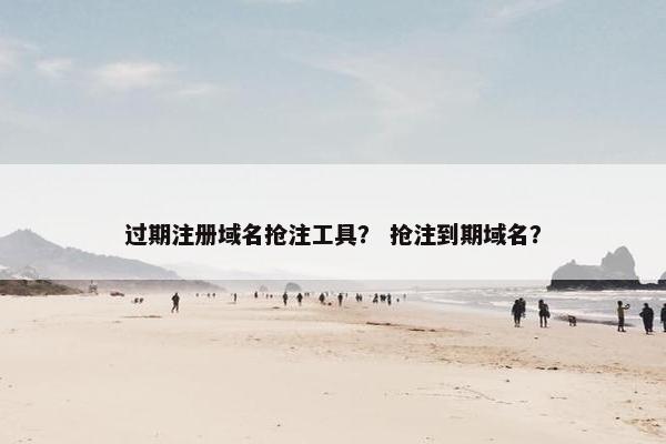 过期注册域名抢注工具？ 抢注到期域名？