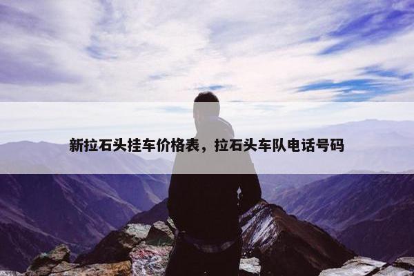 新拉石头挂车价格表，拉石头车队电话号码