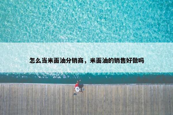 怎么当米面油分销商，米面油的销售好做吗
