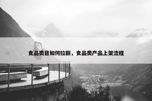 食品类目如何拉新，食品类产品上架流程
