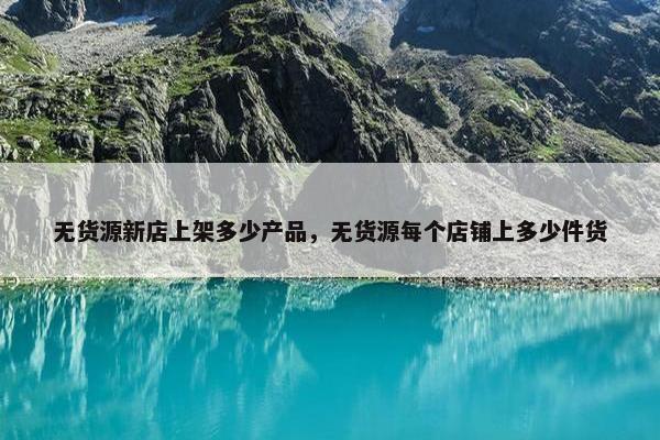 无货源新店上架多少产品，无货源每个店铺上多少件货