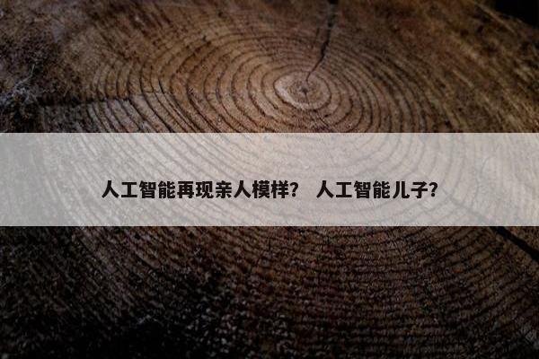 人工智能再现亲人模样？ 人工智能儿子？