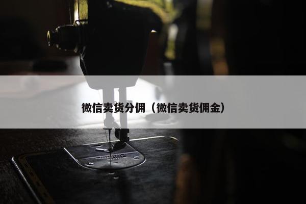微信卖货分佣（微信卖货佣金）