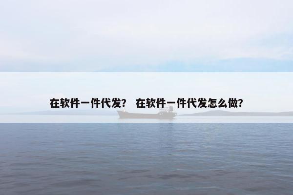 在软件一件代发？ 在软件一件代发怎么做？