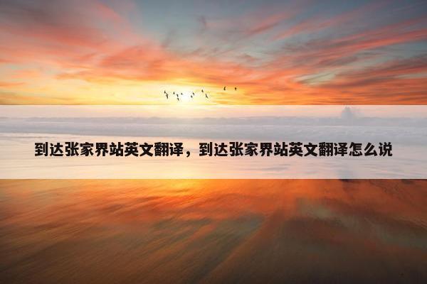 到达张家界站英文翻译，到达张家界站英文翻译怎么说