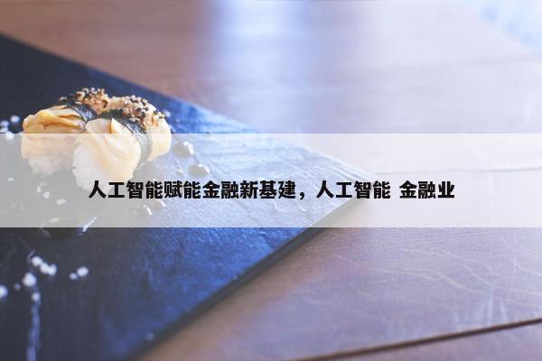 人工智能赋能金融新基建，人工智能 金融业