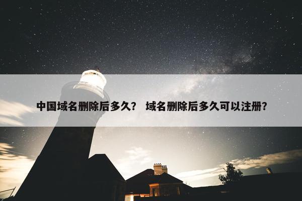 中国域名删除后多久？ 域名删除后多久可以注册？