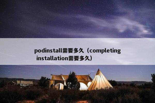 podinstall需要多久（completing installation需要多久）