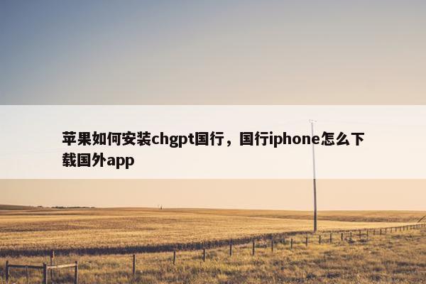 苹果如何安装chgpt国行，国行iphone怎么下载国外app