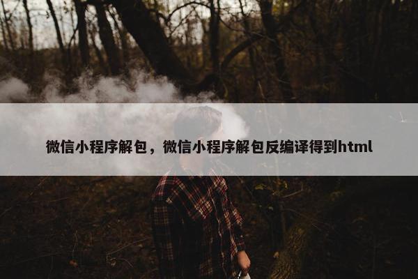 微信小程序解包，微信小程序解包反编译得到html
