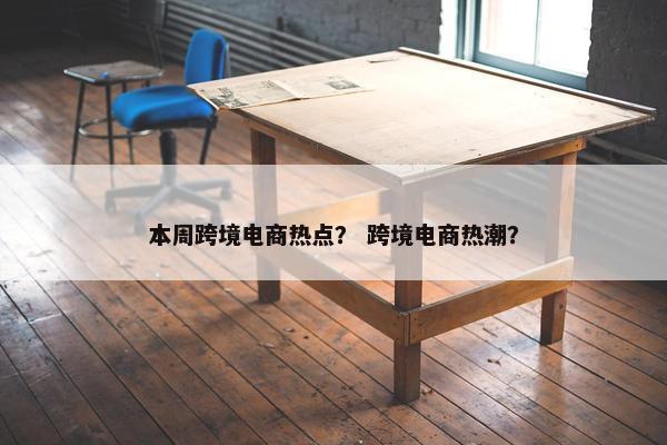 本周跨境电商热点？ 跨境电商热潮？