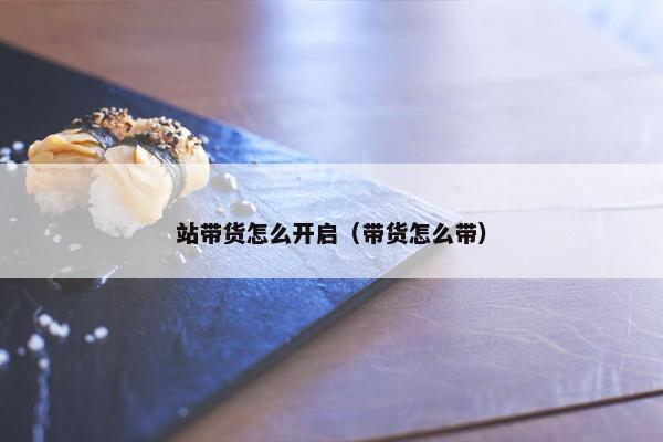 站带货怎么开启（带货怎么带）